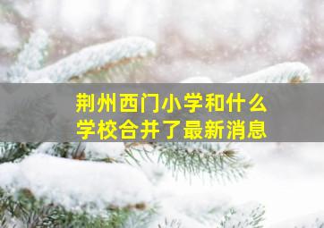 荆州西门小学和什么学校合并了最新消息