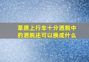 草原上行车十分洒脱中的洒脱还可以换成什么