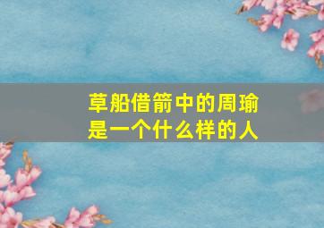 草船借箭中的周瑜是一个什么样的人