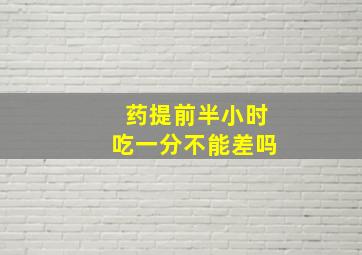 药提前半小时吃一分不能差吗