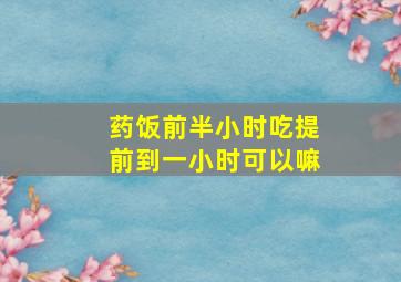 药饭前半小时吃提前到一小时可以嘛