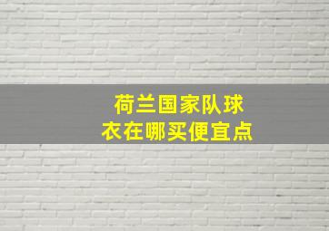 荷兰国家队球衣在哪买便宜点