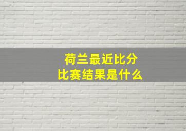 荷兰最近比分比赛结果是什么