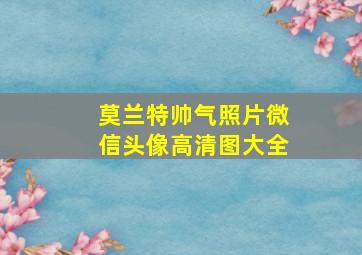 莫兰特帅气照片微信头像高清图大全