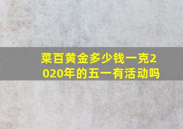 菜百黄金多少钱一克2020年的五一有活动吗