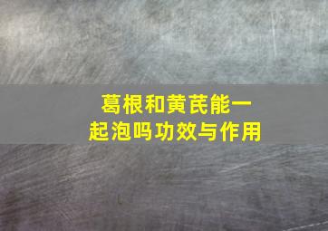 葛根和黄芪能一起泡吗功效与作用