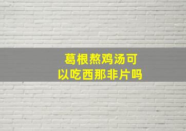 葛根熬鸡汤可以吃西那非片吗