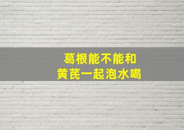 葛根能不能和黄芪一起泡水喝