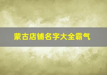 蒙古店铺名字大全霸气