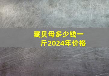 藏贝母多少钱一斤2024年价格