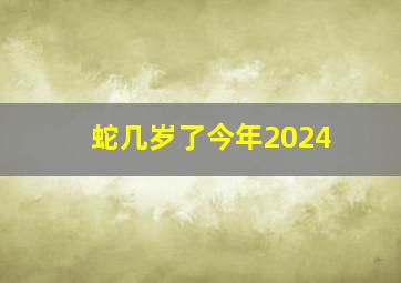 蛇几岁了今年2024