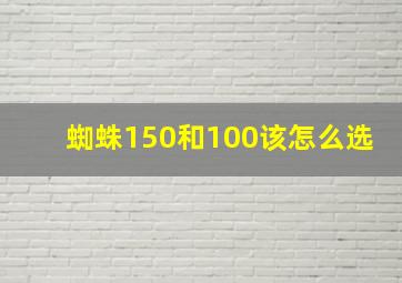 蜘蛛150和100该怎么选