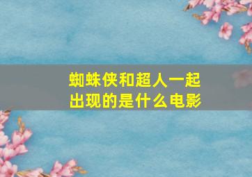 蜘蛛侠和超人一起出现的是什么电影