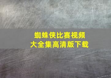 蜘蛛侠比赛视频大全集高清版下载