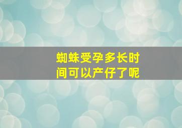 蜘蛛受孕多长时间可以产仔了呢