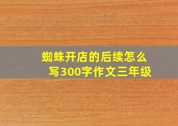 蜘蛛开店的后续怎么写300字作文三年级