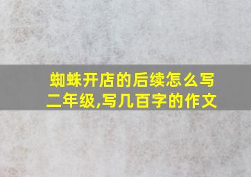 蜘蛛开店的后续怎么写二年级,写几百字的作文