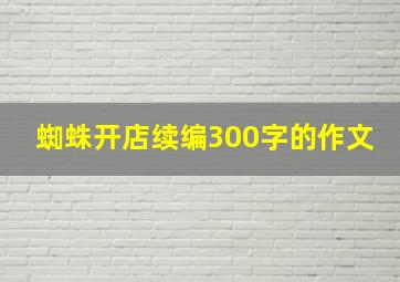 蜘蛛开店续编300字的作文