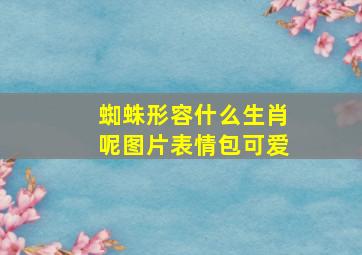 蜘蛛形容什么生肖呢图片表情包可爱