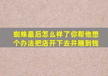 蜘蛛最后怎么样了你帮他想个办法把店开下去并赚到钱