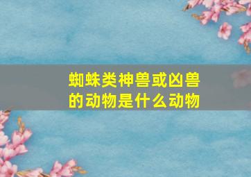 蜘蛛类神兽或凶兽的动物是什么动物