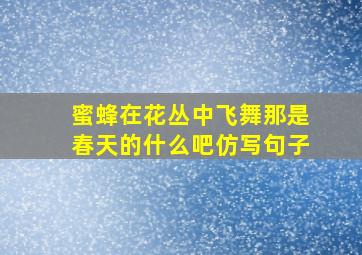 蜜蜂在花丛中飞舞那是春天的什么吧仿写句子