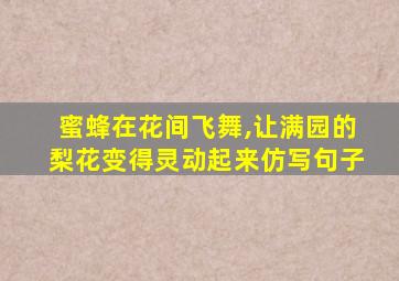 蜜蜂在花间飞舞,让满园的梨花变得灵动起来仿写句子