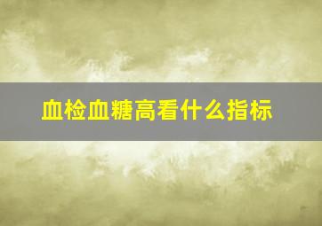 血检血糖高看什么指标