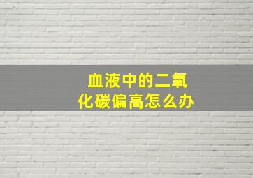 血液中的二氧化碳偏高怎么办