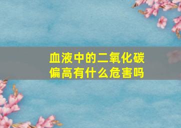 血液中的二氧化碳偏高有什么危害吗