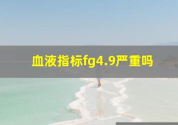 血液指标fg4.9严重吗