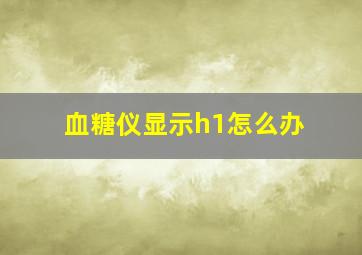 血糖仪显示h1怎么办