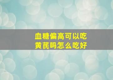 血糖偏高可以吃黄芪吗怎么吃好