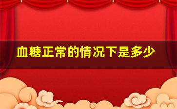 血糖正常的情况下是多少