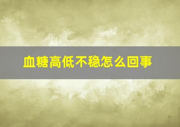 血糖高低不稳怎么回事