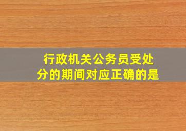 行政机关公务员受处分的期间对应正确的是