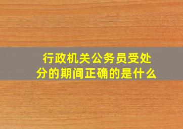 行政机关公务员受处分的期间正确的是什么