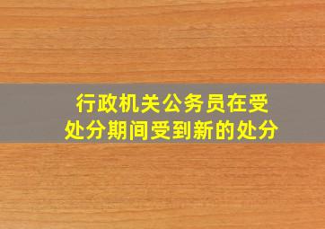 行政机关公务员在受处分期间受到新的处分