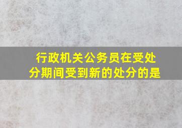 行政机关公务员在受处分期间受到新的处分的是