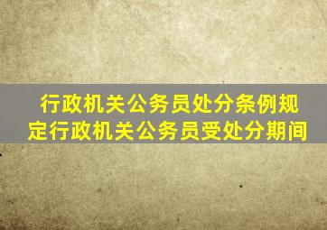 行政机关公务员处分条例规定行政机关公务员受处分期间