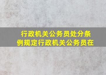 行政机关公务员处分条例规定行政机关公务员在