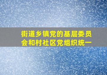 街道乡镇党的基层委员会和村社区党组织统一