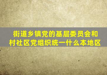 街道乡镇党的基层委员会和村社区党组织统一什么本地区