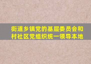 街道乡镇党的基层委员会和村社区党组织统一领导本地