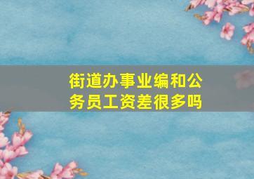 街道办事业编和公务员工资差很多吗