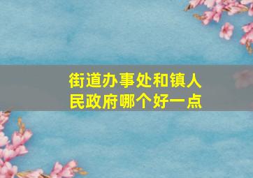 街道办事处和镇人民政府哪个好一点