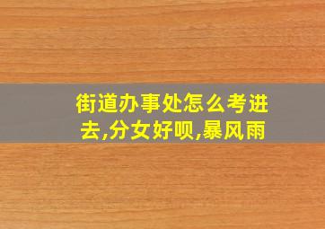 街道办事处怎么考进去,分女好呗,暴风雨