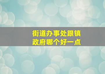 街道办事处跟镇政府哪个好一点