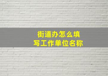 街道办怎么填写工作单位名称