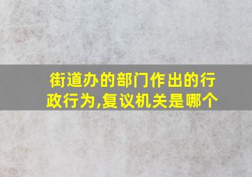 街道办的部门作出的行政行为,复议机关是哪个